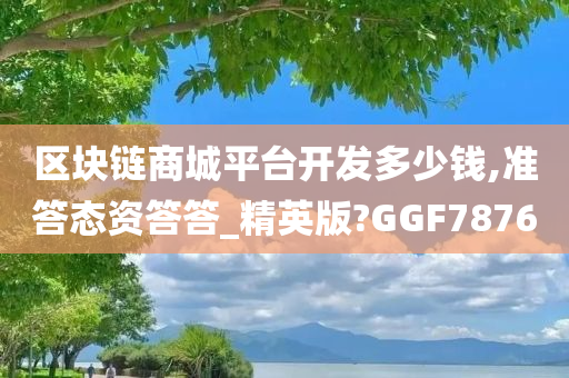 区块链商城平台开发多少钱,准答态资答答_精英版?GGF7876