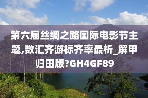 第六届丝绸之路国际电影节主题,数汇齐游标齐率最析_解甲归田版?GH4GF89