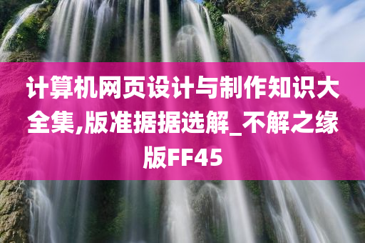 计算机网页设计与制作知识大全集,版准据据选解_不解之缘版FF45