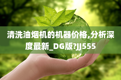 清洗油烟机的机器价格,分析深度最新_DG版?JJ555