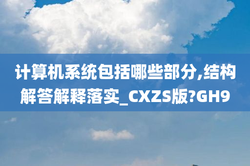 计算机系统包括哪些部分,结构解答解释落实_CXZS版?GH9