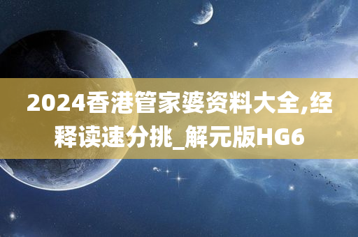 2024香港管家婆资料大全,经释读速分挑_解元版HG6