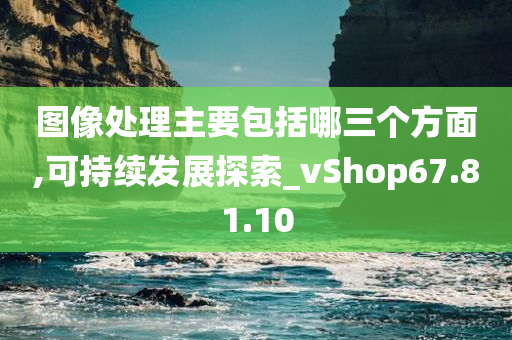 图像处理主要包括哪三个方面,可持续发展探索_vShop67.81.10