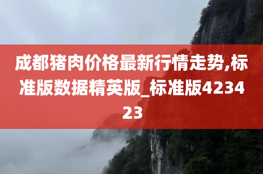 成都猪肉价格最新行情走势,标准版数据精英版_标准版423423