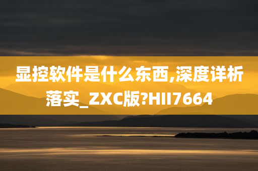 显控软件是什么东西,深度详析落实_ZXC版?HII7664