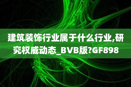 建筑装饰行业属于什么行业,研究权威动态_BVB版?GF898