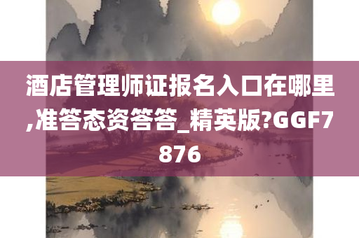 酒店管理师证报名入口在哪里,准答态资答答_精英版?GGF7876