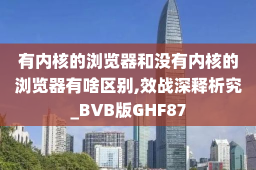 有内核的浏览器和没有内核的浏览器有啥区别,效战深释析究_BVB版GHF87