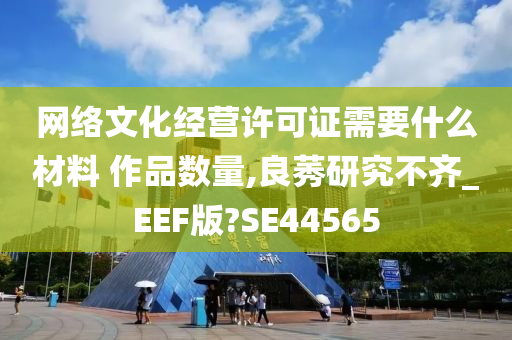 网络文化经营许可证需要什么材料 作品数量,良莠研究不齐_EEF版?SE44565