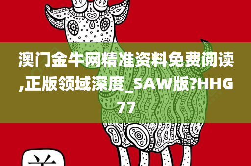 澳门金牛网精准资料免费阅读,正版领域深度_SAW版?HHG77