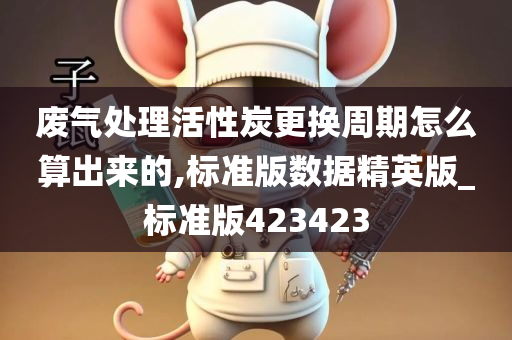 废气处理活性炭更换周期怎么算出来的,标准版数据精英版_标准版423423