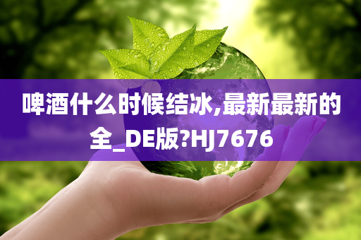 啤酒什么时候结冰,最新最新的全_DE版?HJ7676