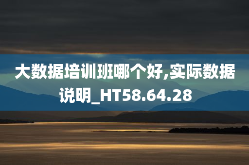 大数据培训班哪个好,实际数据说明_HT58.64.28