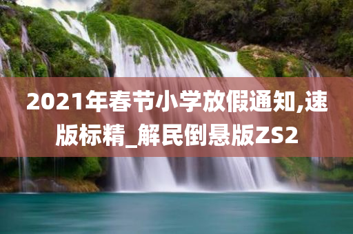 2021年春节小学放假通知,速版标精_解民倒悬版ZS2