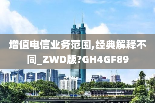 增值电信业务范围,经典解释不同_ZWD版?GH4GF89