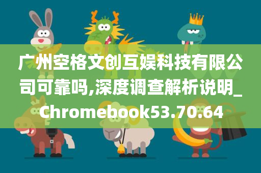 广州空格文创互娱科技有限公司可靠吗,深度调查解析说明_Chromebook53.70.64