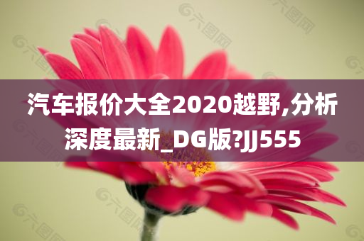 汽车报价大全2020越野,分析深度最新_DG版?JJ555