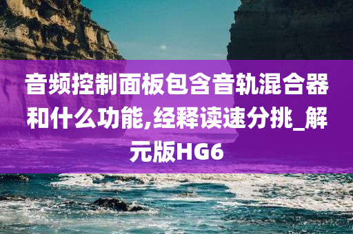 音频控制面板包含音轨混合器和什么功能,经释读速分挑_解元版HG6