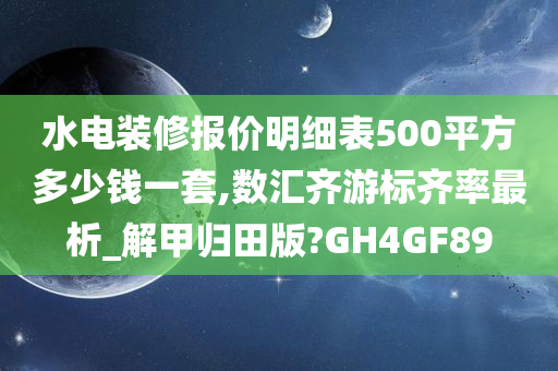 水电装修报价明细表500平方多少钱一套,数汇齐游标齐率最析_解甲归田版?GH4GF89