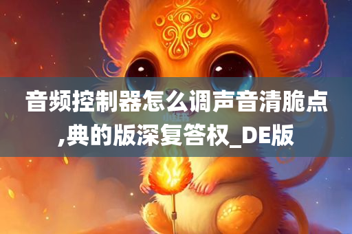 音频控制器怎么调声音清脆点,典的版深复答权_DE版