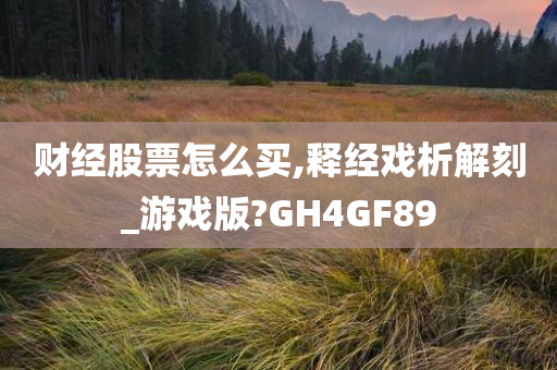 财经股票怎么买,释经戏析解刻_游戏版?GH4GF89