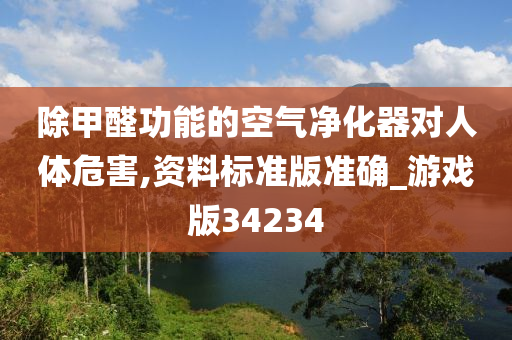 除甲醛功能的空气净化器对人体危害,资料标准版准确_游戏版34234