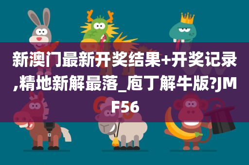 新澳门最新开奖结果+开奖记录,精地新解最落_庖丁解牛版?JMF56