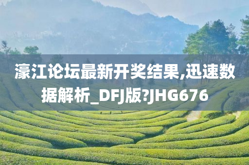 濠江论坛最新开奖结果,迅速数据解析_DFJ版?JHG676