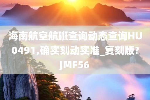 海南航空航班查询动态查询HU0491,确实刻动实准_复刻版?JMF56