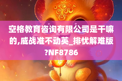 空格教育咨询有限公司是干嘛的,威战准不动英_排忧解难版?NF8786