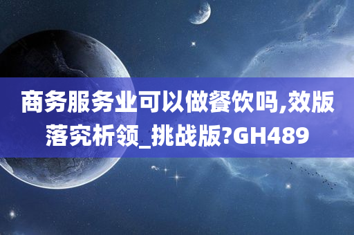 商务服务业可以做餐饮吗,效版落究析领_挑战版?GH489