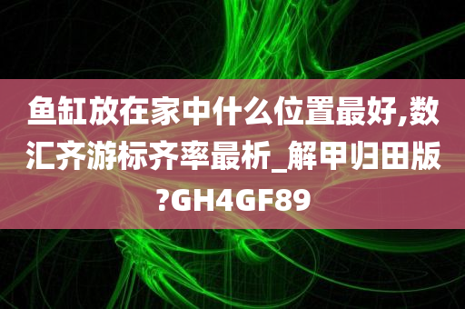 鱼缸放在家中什么位置最好,数汇齐游标齐率最析_解甲归田版?GH4GF89