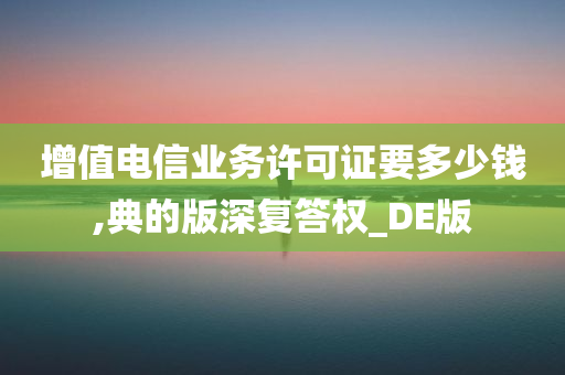 增值电信业务许可证要多少钱,典的版深复答权_DE版