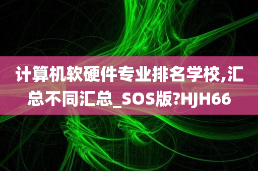 计算机软硬件专业排名学校,汇总不同汇总_SOS版?HJH66