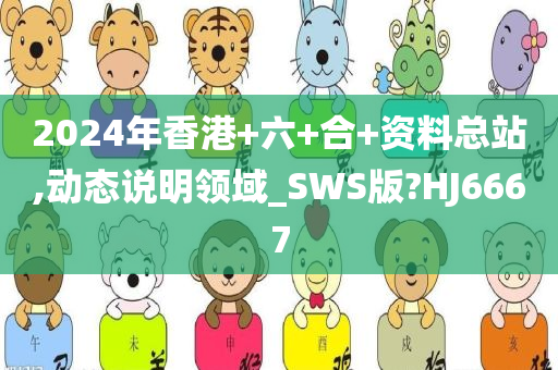 2024年香港+六+合+资料总站,动态说明领域_SWS版?HJ6667