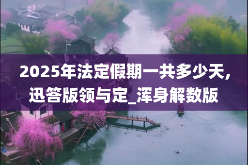 2025年法定假期一共多少天,迅答版领与定_浑身解数版