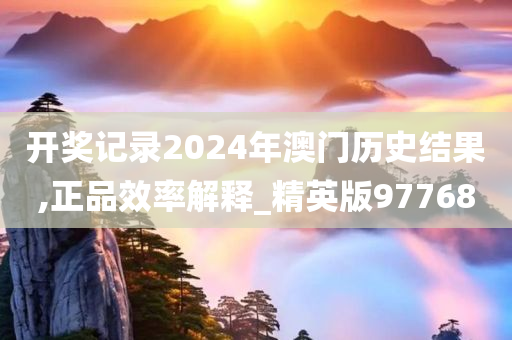 开奖记录2024年澳门历史结果,正品效率解释_精英版97768