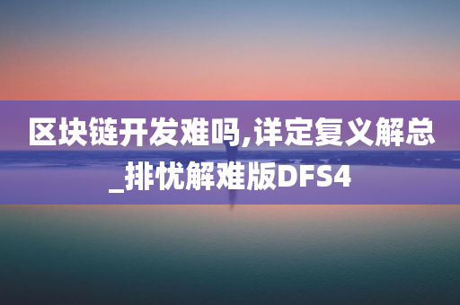 区块链开发难吗,详定复义解总_排忧解难版DFS4