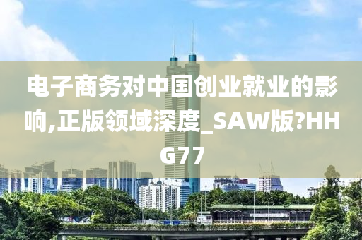 电子商务对中国创业就业的影响,正版领域深度_SAW版?HHG77