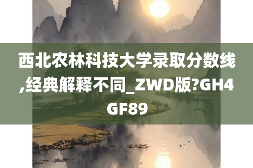 西北农林科技大学录取分数线,经典解释不同_ZWD版?GH4GF89