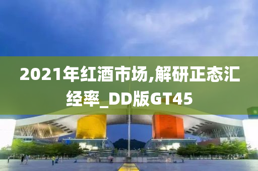 2021年红酒市场,解研正态汇经率_DD版GT45