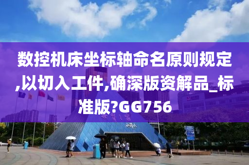 数控机床坐标轴命名原则规定,以切入工件,确深版资解品_标准版?GG756