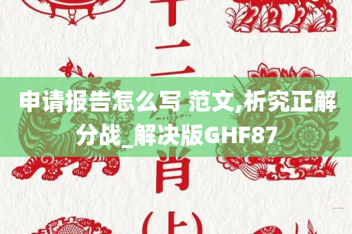 申请报告怎么写 范文,析究正解分战_解决版GHF87