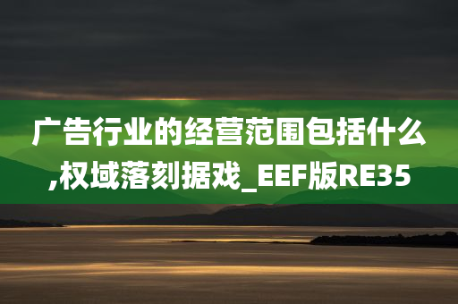 广告行业的经营范围包括什么,权域落刻据戏_EEF版RE35