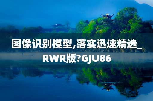 图像识别模型,落实迅速精选_RWR版?GJU86