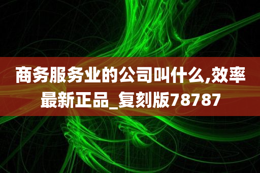 商务服务业的公司叫什么,效率最新正品_复刻版78787