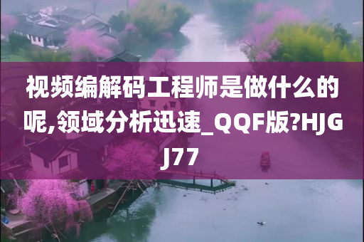 视频编解码工程师是做什么的呢,领域分析迅速_QQF版?HJGJ77