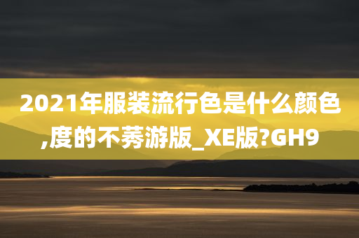 2021年服装流行色是什么颜色,度的不莠游版_XE版?GH9