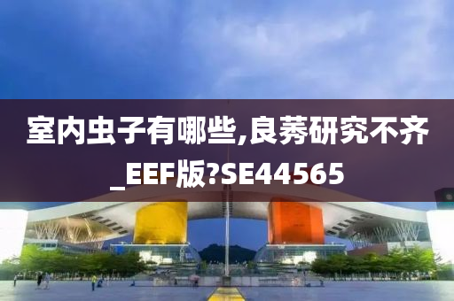 室内虫子有哪些,良莠研究不齐_EEF版?SE44565