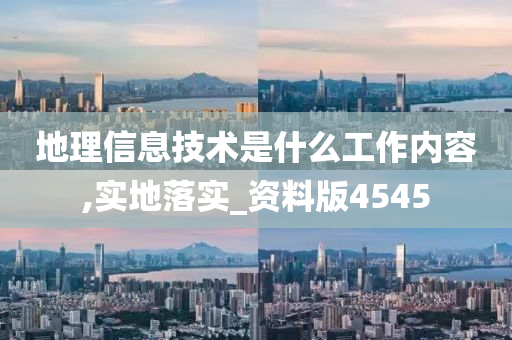 地理信息技术是什么工作内容,实地落实_资料版4545